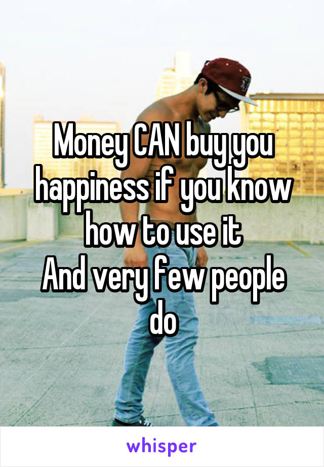 Money CAN buy you happiness if you know how to use it
And very few people do