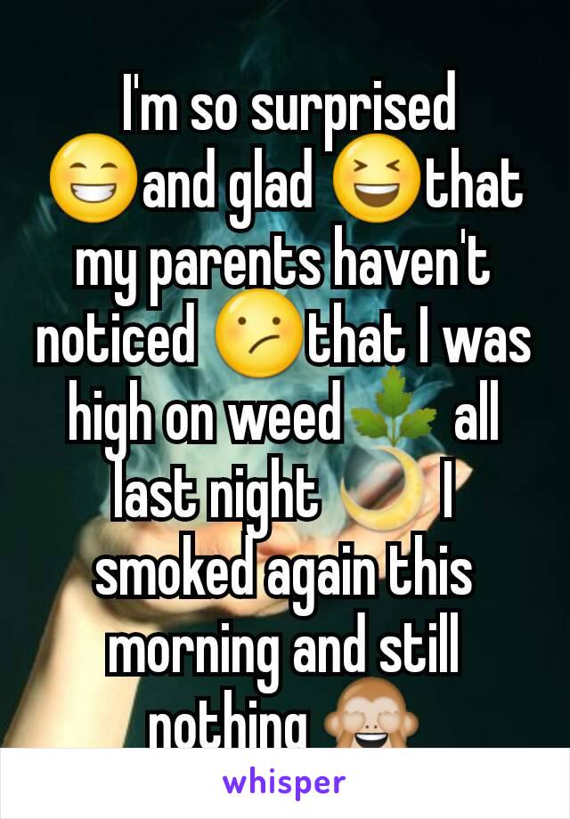  I'm so surprised 😁and glad 😆that my parents haven't noticed 😕that I was high on weed🌿 all last night 🌙 I smoked again this morning and still nothing 🙈