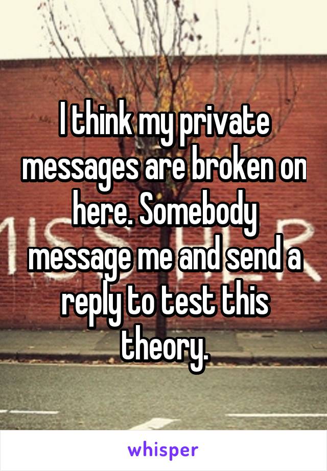 I think my private messages are broken on here. Somebody message me and send a reply to test this theory.