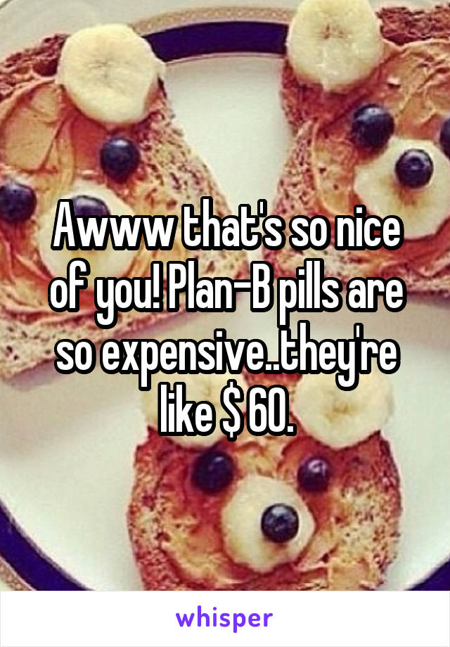 Awww that's so nice of you! Plan-B pills are so expensive..they're like $ 60.