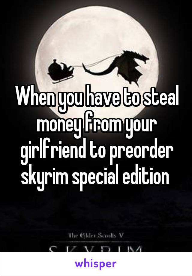 When you have to steal money from your girlfriend to preorder skyrim special edition 