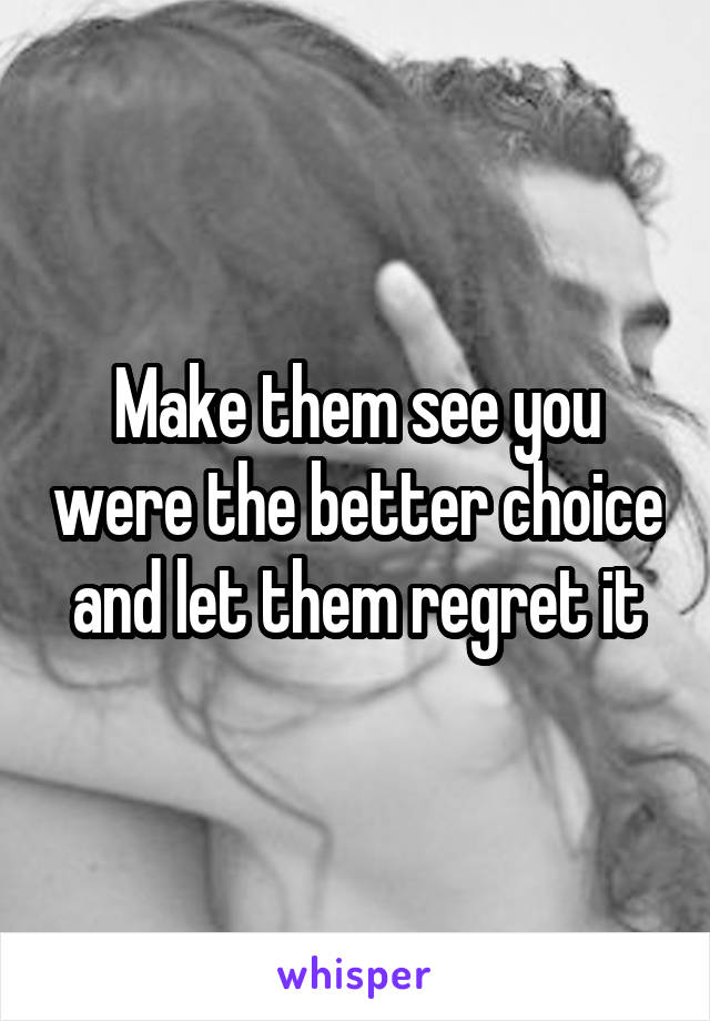 Make them see you were the better choice and let them regret it