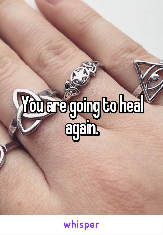 You are going to heal again.