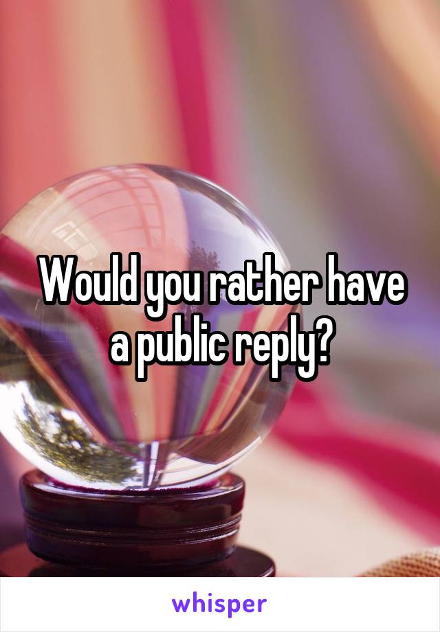 Would you rather have a public reply?