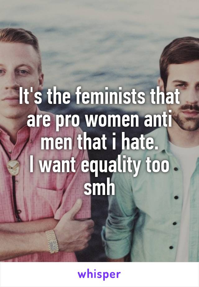 It's the feminists that are pro women anti men that i hate.
I want equality too smh