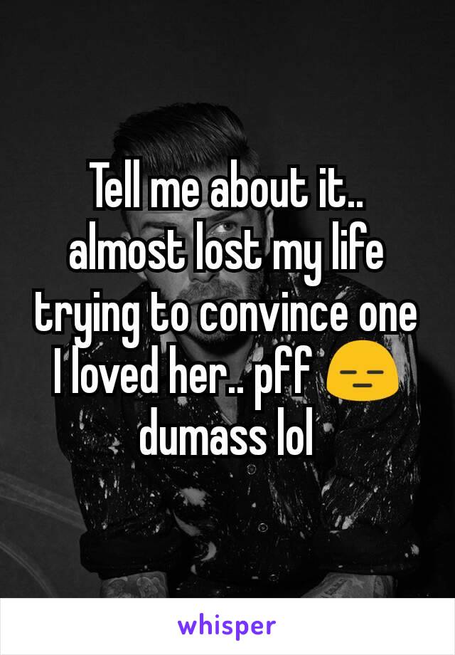 Tell me about it.. almost lost my life trying to convince one I loved her.. pff 😑 dumass lol