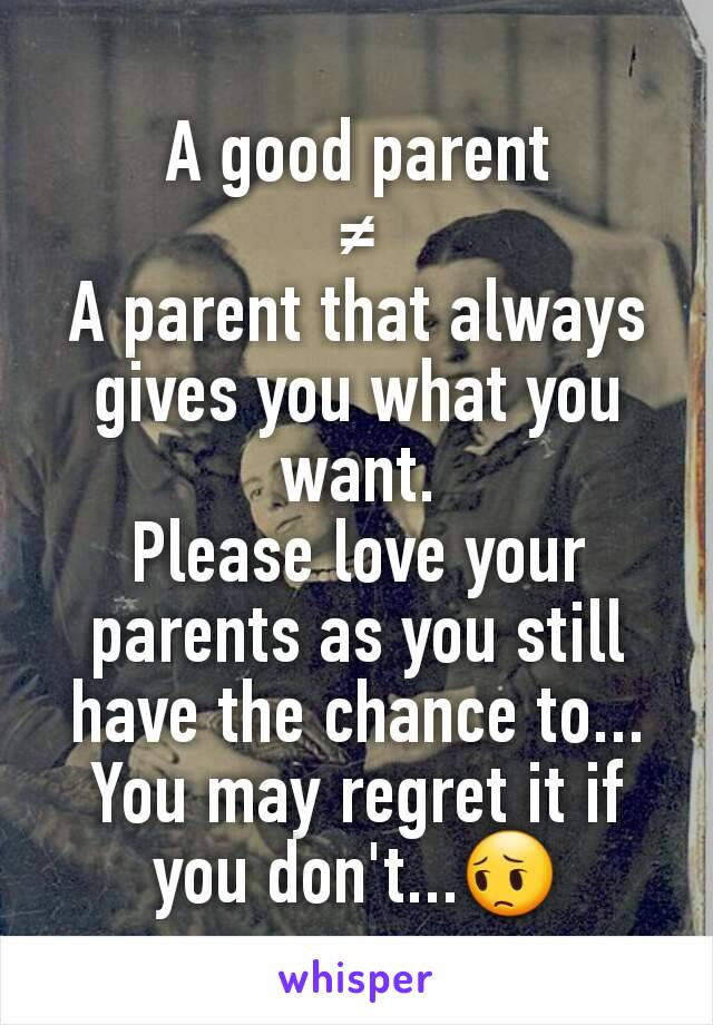 A good parent
≠
A parent that always gives you what you want.
Please love your parents as you still have the chance to...
You may regret it if you don't...😔