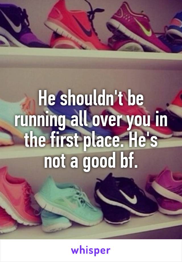 He shouldn't be running all over you in the first place. He's not a good bf.