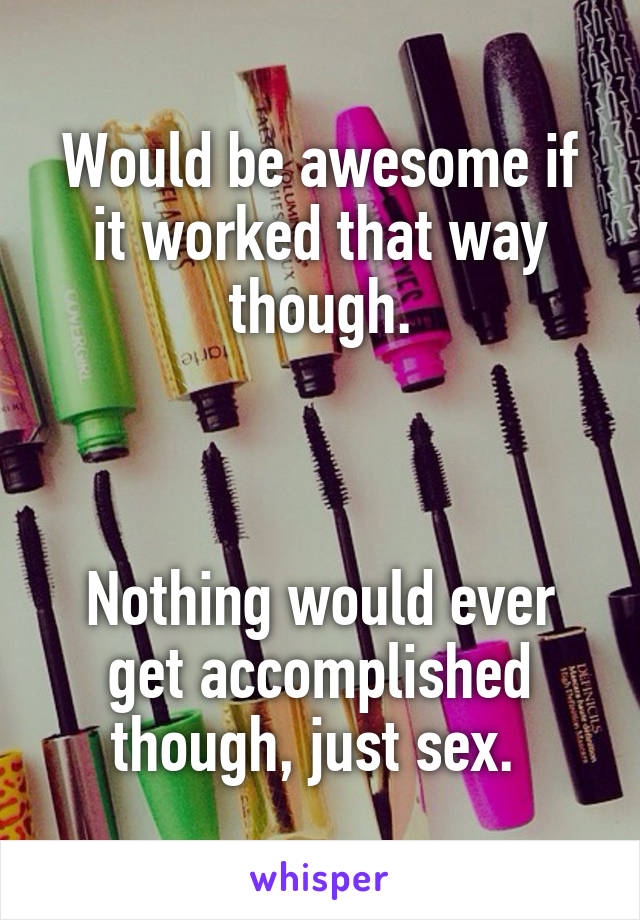 Would be awesome if it worked that way though.



Nothing would ever get accomplished though, just sex. 