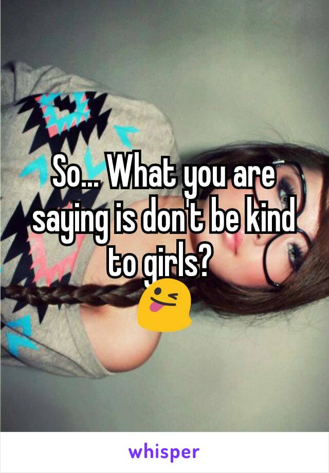 So... What you are saying is don't be kind to girls? 
😜