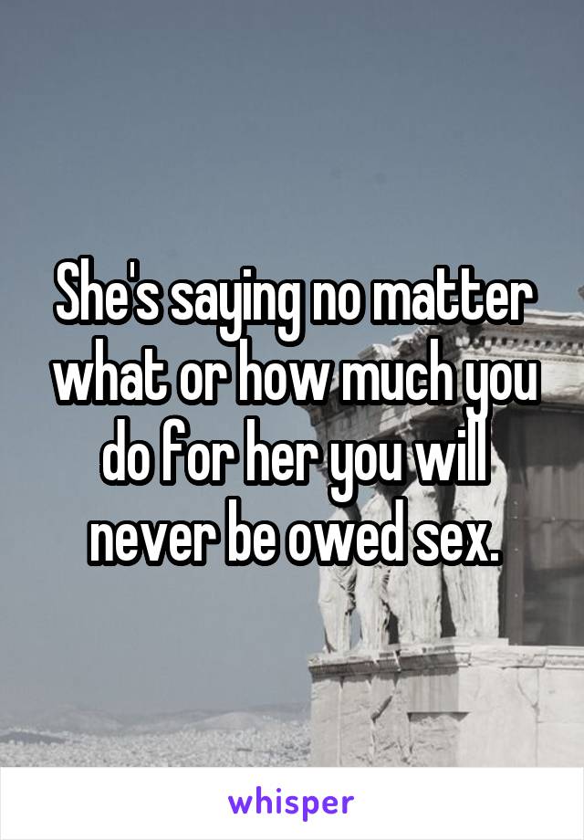 She's saying no matter what or how much you do for her you will never be owed sex.