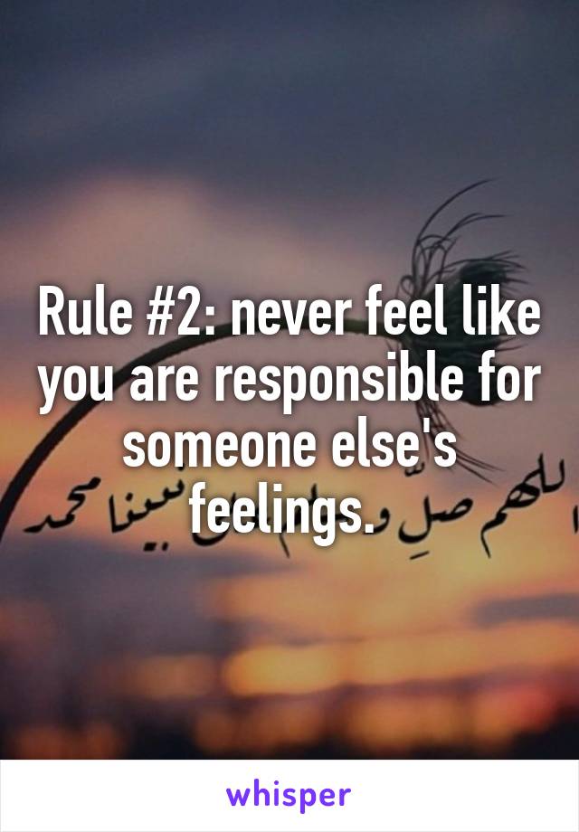 Rule #2: never feel like you are responsible for someone else's feelings. 