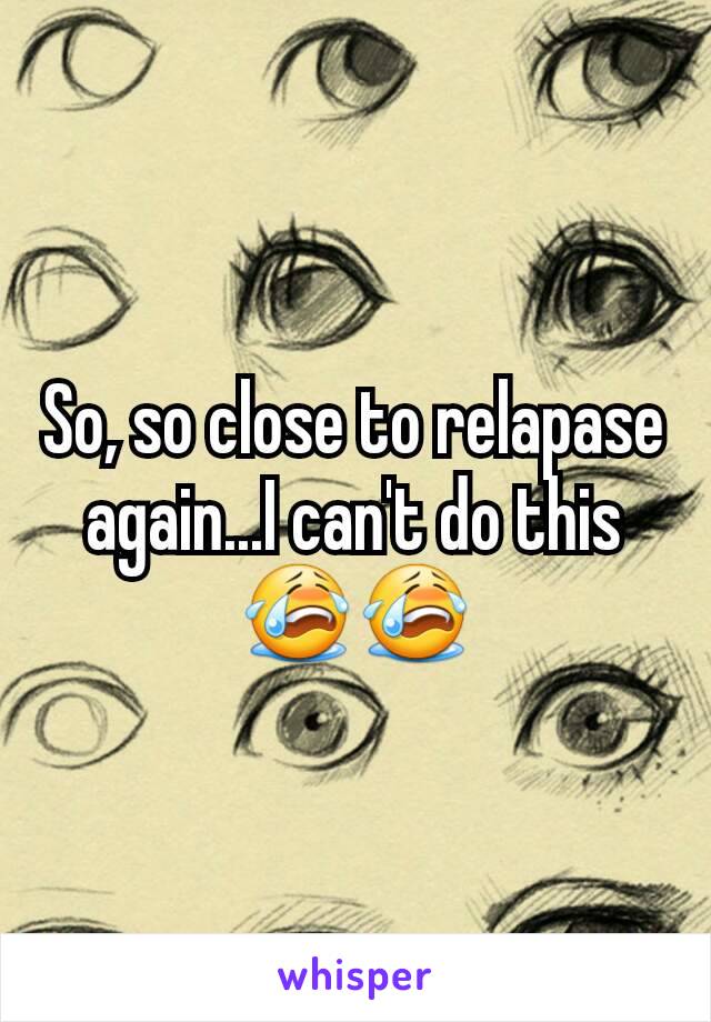 So, so close to relapase again...I can't do this 😭😭