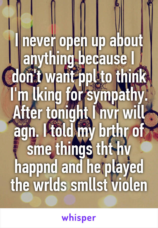 I never open up about anything because I don't want ppl to think I'm lking for sympathy. After tonight I nvr will agn. I told my brthr of sme things tht hv happnd and he played the wrlds smllst violen