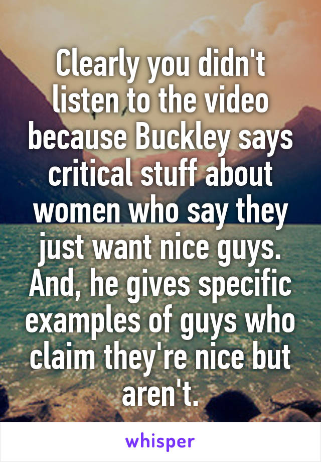 Clearly you didn't listen to the video because Buckley says critical stuff about women who say they just want nice guys. And, he gives specific examples of guys who claim they're nice but aren't.