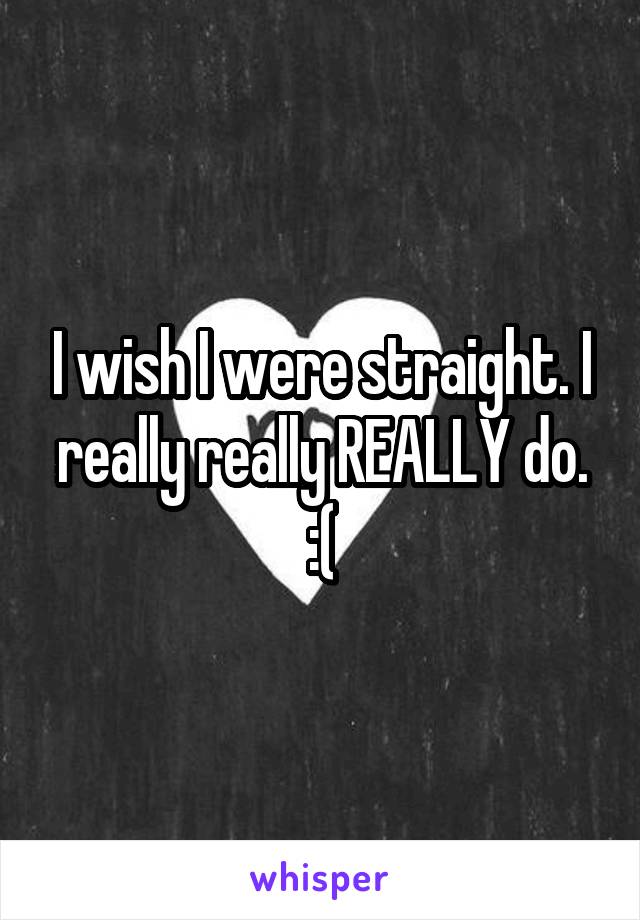 I wish I were straight. I really really REALLY do.
:(