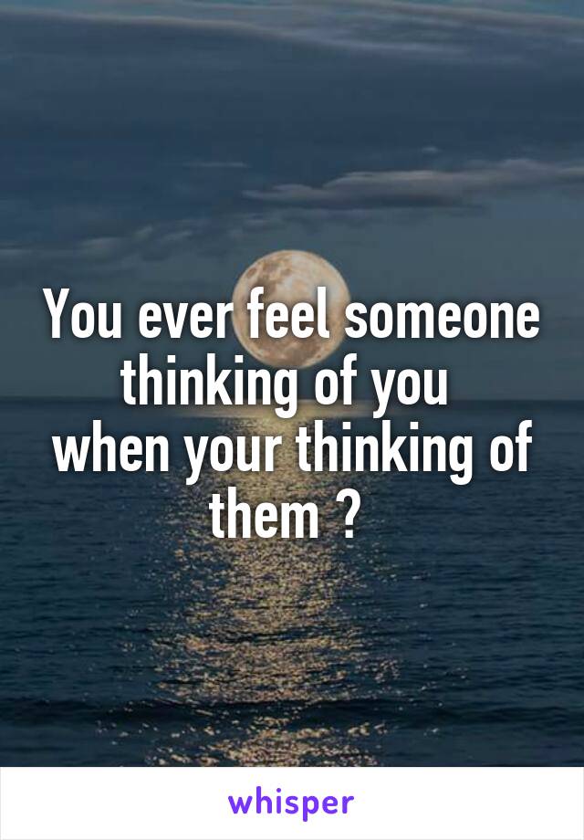 You ever feel someone thinking of you 
when your thinking of them ? 