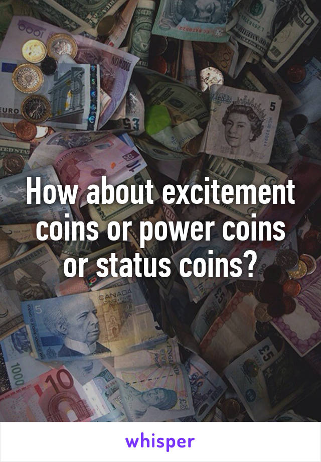 How about excitement coins or power coins or status coins?