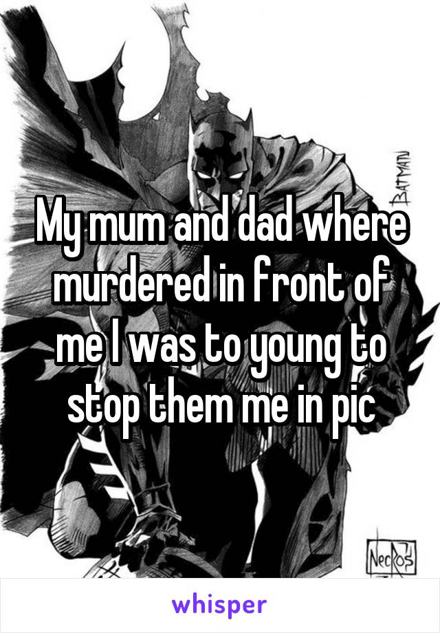 My mum and dad where murdered in front of me I was to young to stop them me in pic