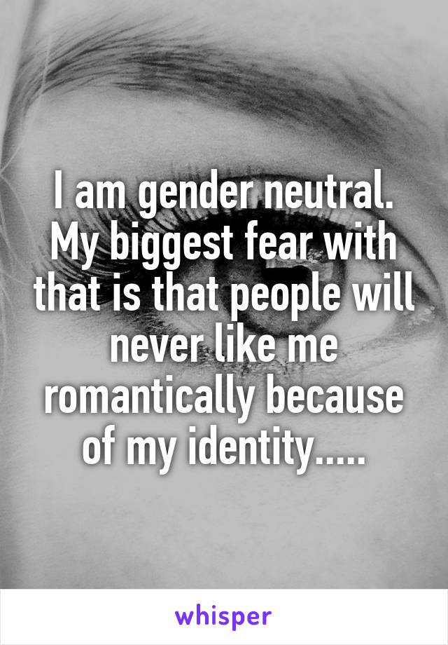 I am gender neutral. My biggest fear with that is that people will never like me romantically because of my identity.....