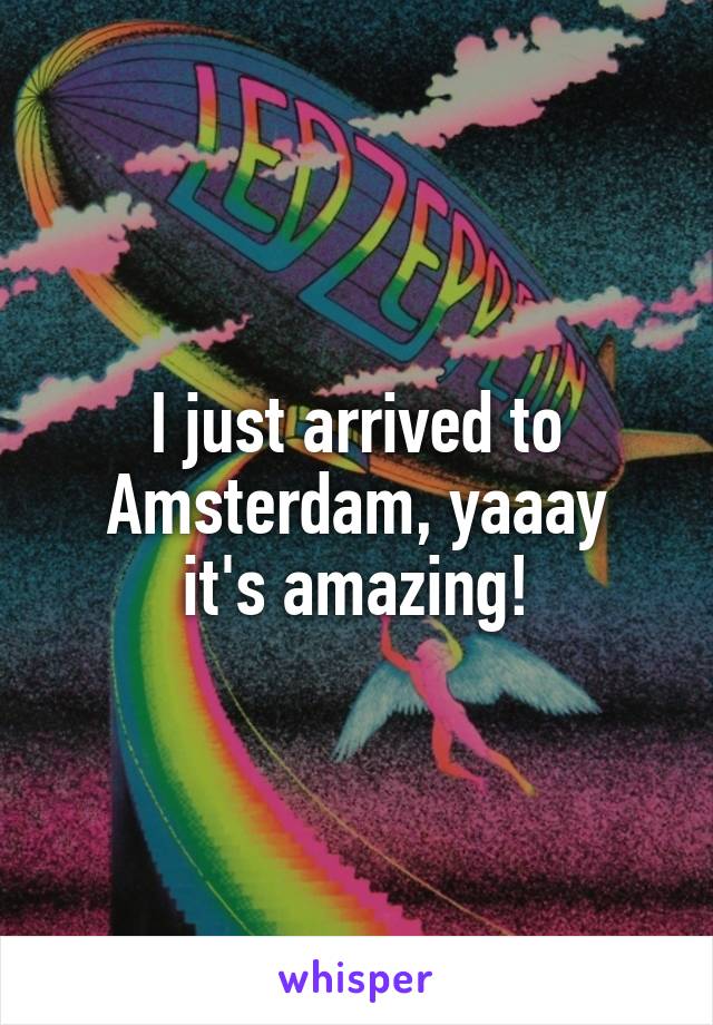 I just arrived to Amsterdam, yaaay
it's amazing!