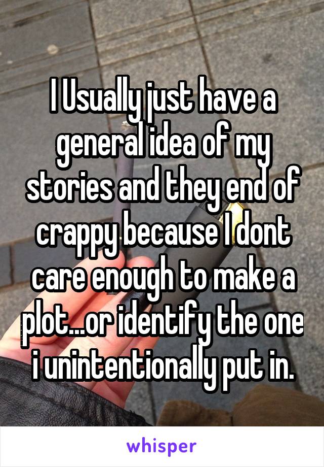 I Usually just have a general idea of my stories and they end of crappy because I dont care enough to make a plot...or identify the one i unintentionally put in.