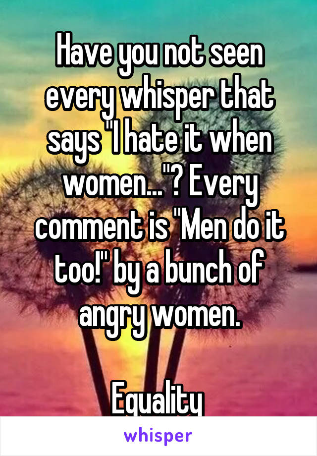 Have you not seen every whisper that says "I hate it when women..."? Every comment is "Men do it too!" by a bunch of angry women.

Equality 