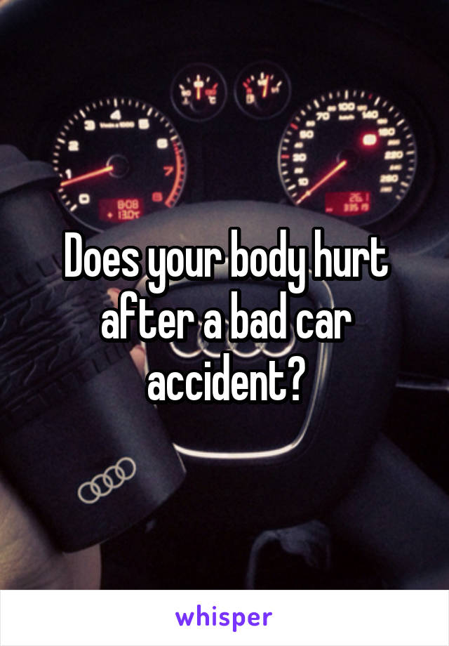 Does your body hurt after a bad car accident?