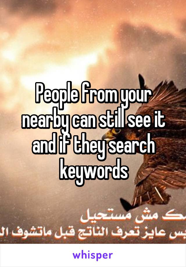 People from your nearby can still see it and if they search keywords