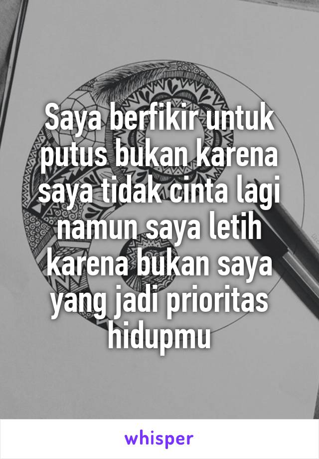 Saya berfikir untuk putus bukan karena saya tidak cinta lagi namun saya letih karena bukan saya yang jadi prioritas hidupmu