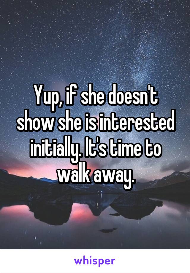 Yup, if she doesn't show she is interested initially. It's time to walk away.