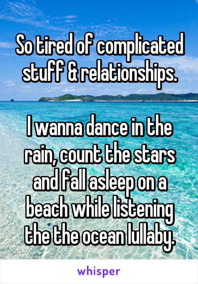 So tired of complicated stuff & relationships.

I wanna dance in the rain, count the stars and fall asleep on a beach while listening the the ocean lullaby.