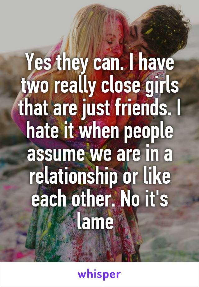 Yes they can. I have two really close girls that are just friends. I hate it when people assume we are in a relationship or like each other. No it's lame  