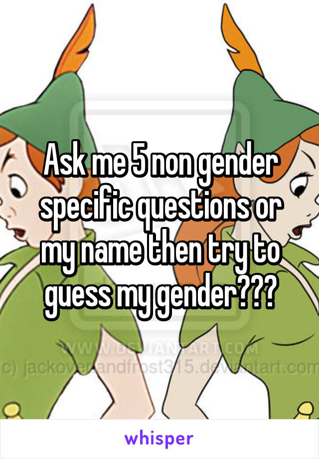 Ask me 5 non gender specific questions or my name then try to guess my gender???