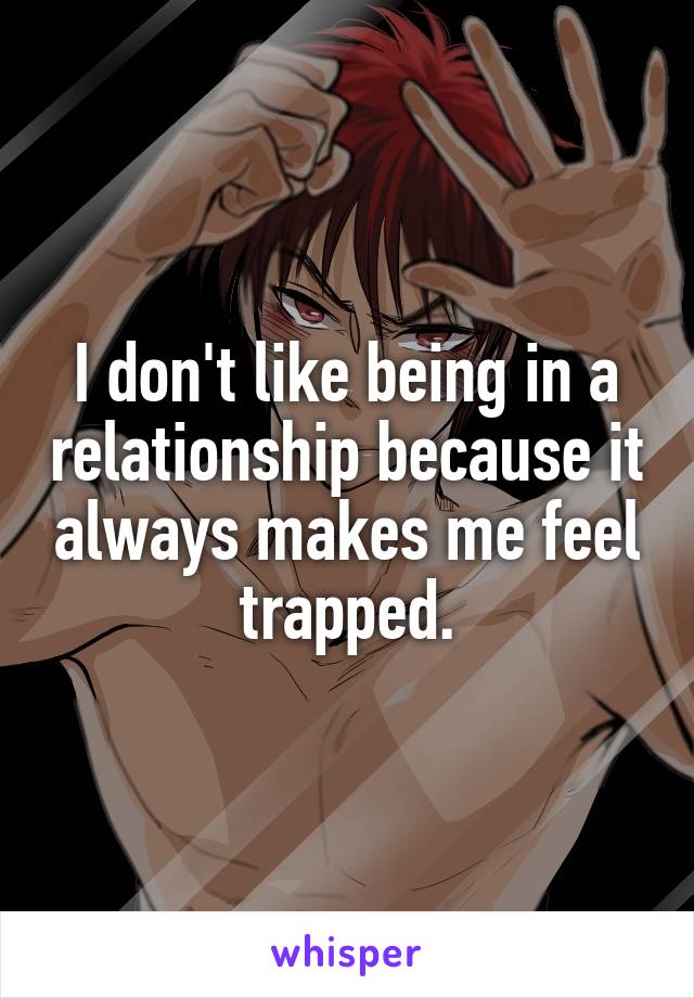 I don't like being in a relationship because it always makes me feel trapped.