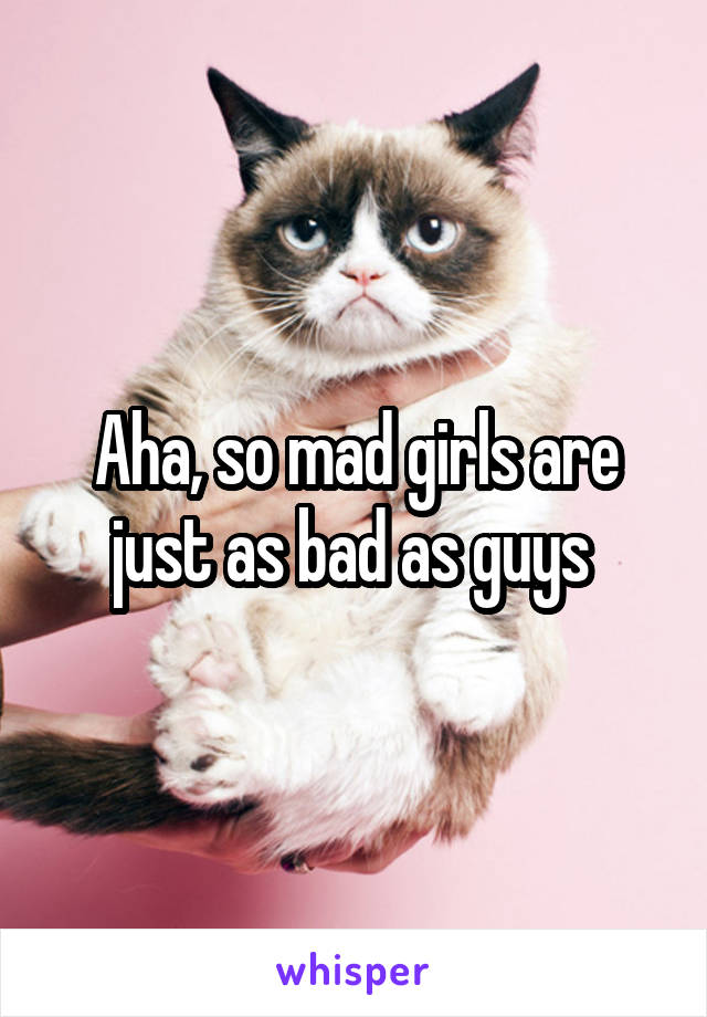 Aha, so mad girls are just as bad as guys 