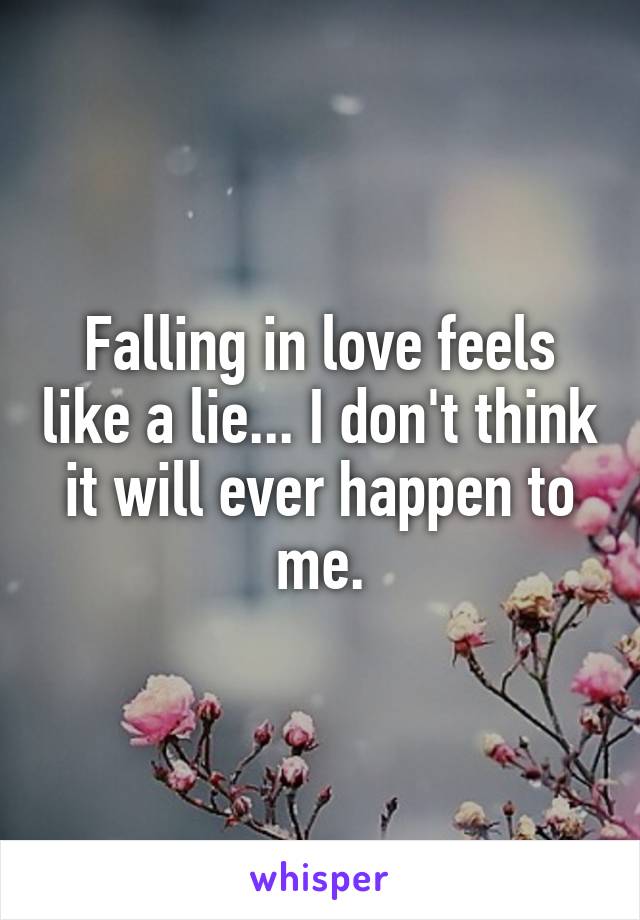 Falling in love feels like a lie... I don't think it will ever happen to me.