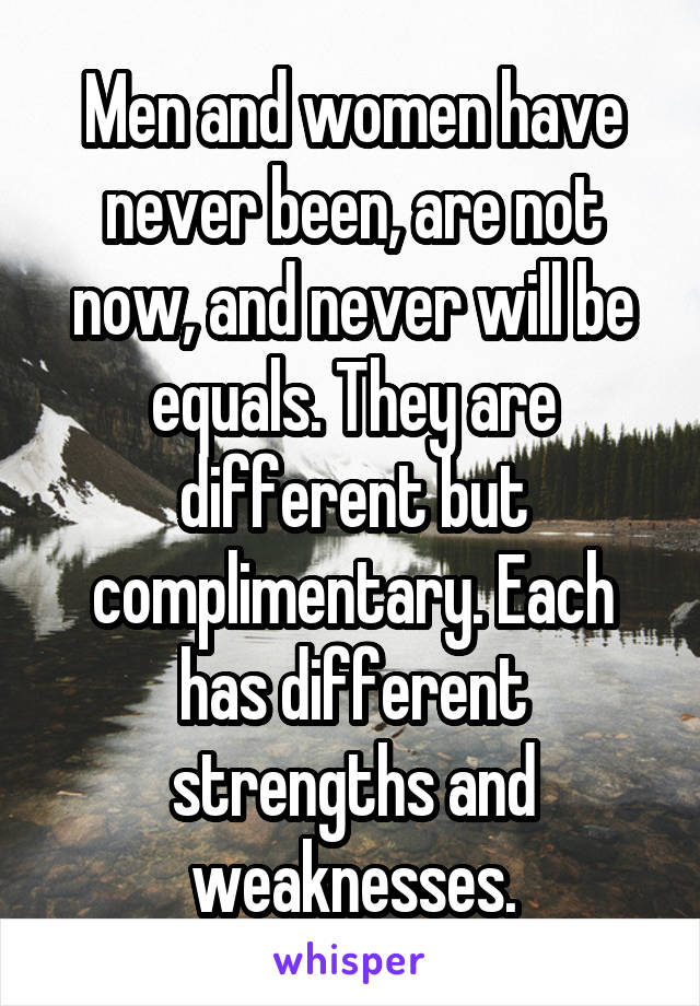 Men and women have never been, are not now, and never will be equals. They are different but complimentary. Each has different strengths and weaknesses.