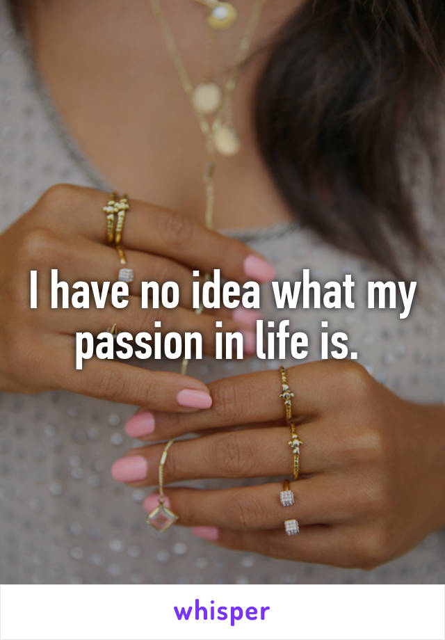 I have no idea what my passion in life is. 