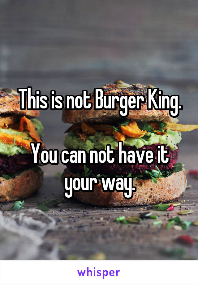 This is not Burger King.

You can not have it your way.