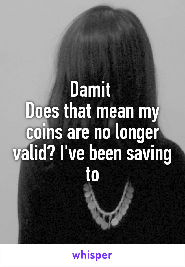 Damit 
Does that mean my coins are no longer valid? I've been saving to