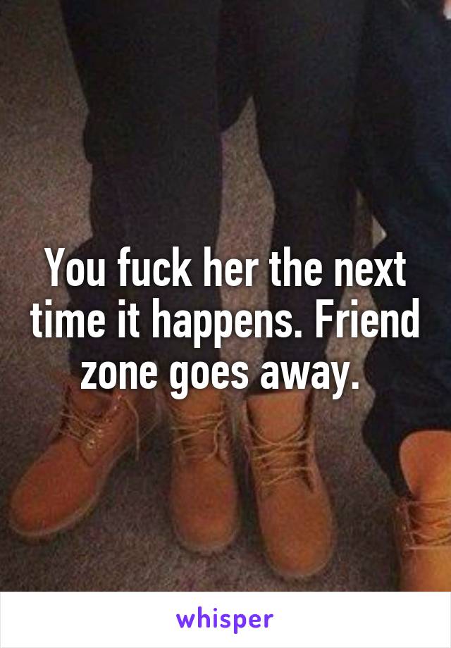 You fuck her the next time it happens. Friend zone goes away. 