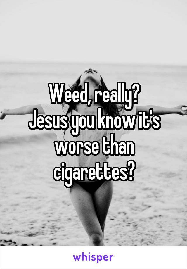 Weed, really?
Jesus you know it's worse than cigarettes?