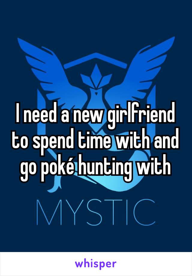 I need a new girlfriend to spend time with and go poké hunting with