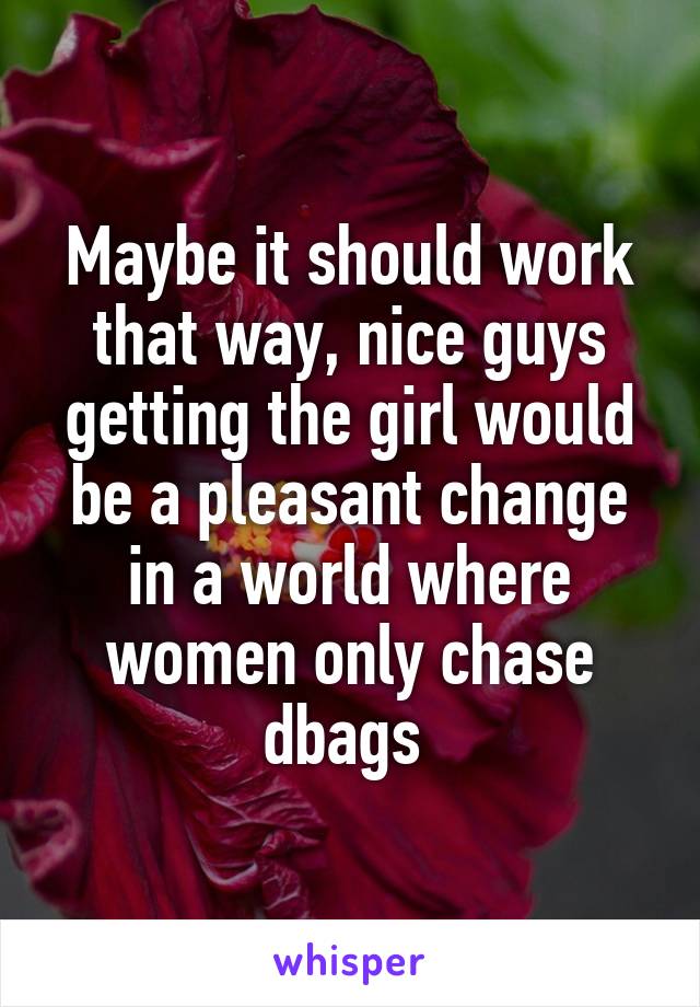 Maybe it should work that way, nice guys getting the girl would be a pleasant change in a world where women only chase dbags 