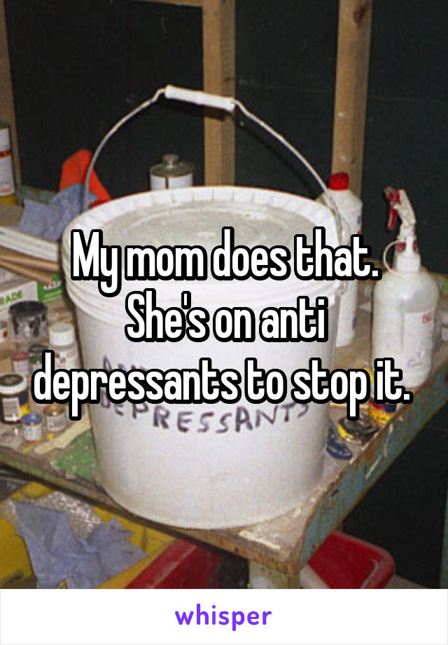 My mom does that. She's on anti depressants to stop it. 