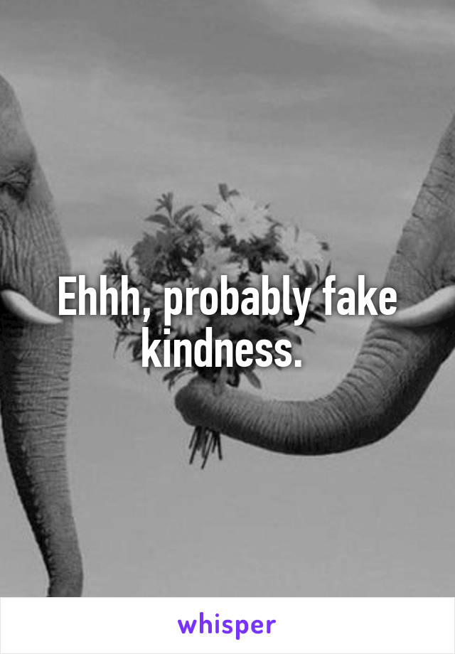 Ehhh, probably fake kindness. 