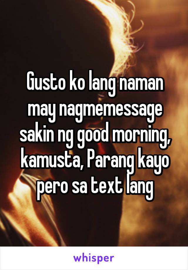 Gusto ko lang naman may nagmemessage sakin ng good morning, kamusta, Parang kayo pero sa text lang