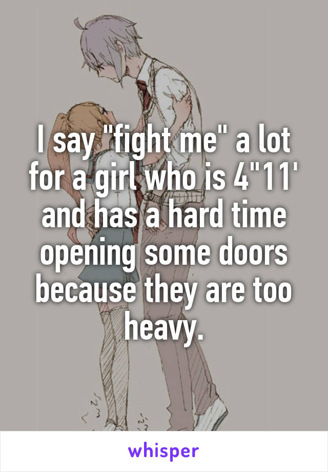 I say "fight me" a lot for a girl who is 4"11' and has a hard time opening some doors because they are too heavy.