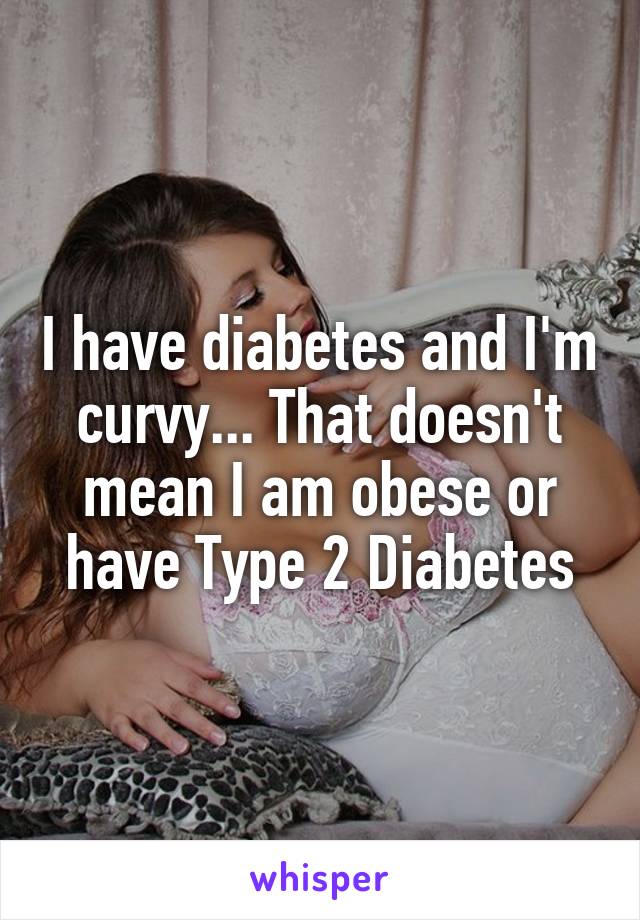 I have diabetes and I'm curvy... That doesn't mean I am obese or have Type 2 Diabetes